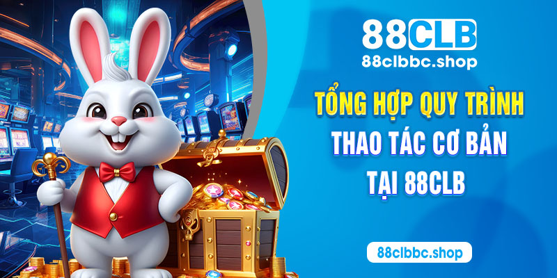 Tổng hợp quy trình thao tác cơ bản tại 88CLB